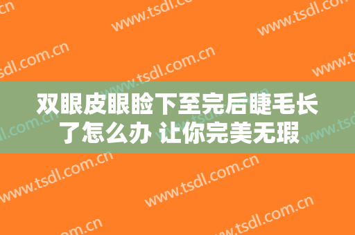 双眼皮眼睑下至完后睫毛长了怎么办 让你完美无瑕