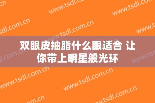 双眼皮抽脂什么眼适合 让你带上明星般光环