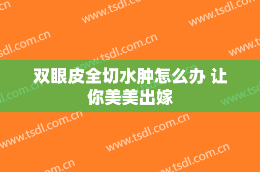 双眼皮全切水肿怎么办 让你美美出嫁