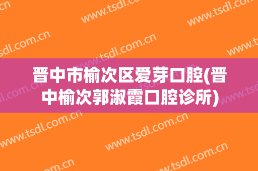 晋中市榆次区爱芽口腔(晋中榆次郭淑霞口腔诊所)
