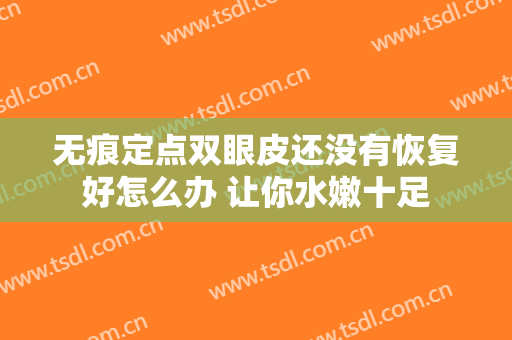 无痕定点双眼皮还没有恢复好怎么办 让你水嫩十足