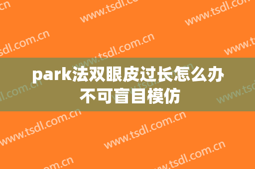 park法双眼皮过长怎么办 不可盲目模仿