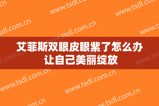 艾菲斯双眼皮眼紫了怎么办 让自己美丽绽放