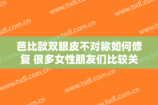 芭比款双眼皮不对称如何修复 很多女性朋友们比较关心