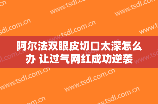 阿尔法双眼皮切口太深怎么办 让过气网红成功逆袭