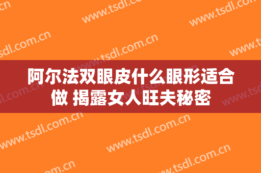 阿尔法双眼皮什么眼形适合做 揭露女人旺夫秘密