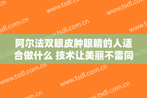 阿尔法双眼皮肿眼睛的人适合做什么 技术让美丽不雷同