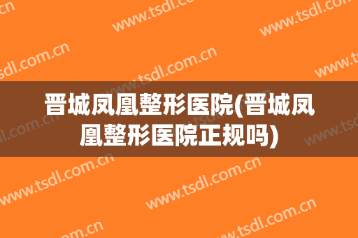 晋城凤凰整形医院(晋城凤凰整形医院正规吗)
