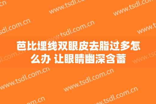 芭比埋线双眼皮去脂过多怎么办 让眼睛幽深含蓄