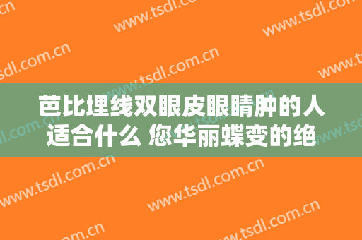 芭比埋线双眼皮眼睛肿的人适合什么 您华丽蝶变的绝佳之选