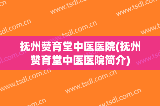 抚州赞育堂中医医院(抚州赞育堂中医医院简介)