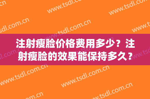 注射瘦脸价格费用多少？注射瘦脸的效果能保持多久？(注射瘦脸哪疗效好)