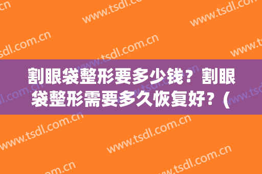 割眼袋整形要多少钱？割眼袋整形需要多久恢复好？(割眼袋大概要多少钱)