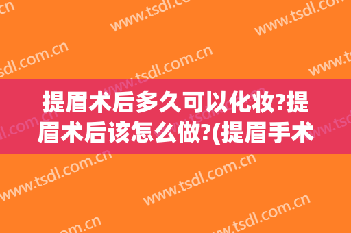 提眉术后多久可以化妆?提眉术后该怎么做?(提眉手术后多久可以画眉)