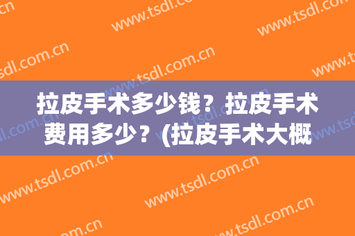 拉皮手术多少钱？拉皮手术费用多少？(拉皮手术大概需要多少钱)