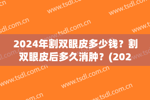 2024年割双眼皮多少钱？割双眼皮后多久消肿？(2024年做双眼皮多少钱?)