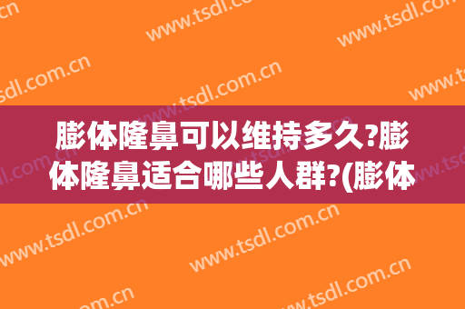 膨体隆鼻可以维持多久?膨体隆鼻适合哪些人群?(膨体隆鼻能坚持多久)