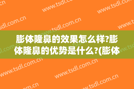 膨体隆鼻的效果怎么样?膨体隆鼻的优势是什么?(膨体隆鼻效果好)