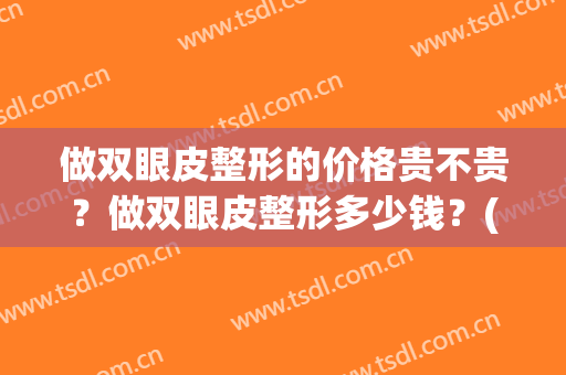 做双眼皮整形的价格贵不贵？做双眼皮整形多少钱？(做双眼皮整形要多少钱)