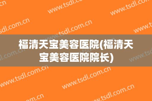 福清天宝美容医院(福清天宝美容医院院长)