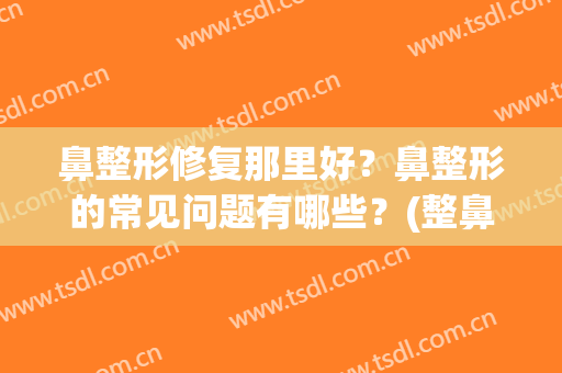 鼻整形修复那里好？鼻整形的常见问题有哪些？(整鼻子修复)