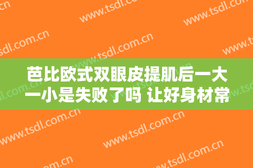 芭比欧式双眼皮提肌后一大一小是失败了吗 让好身材常相伴