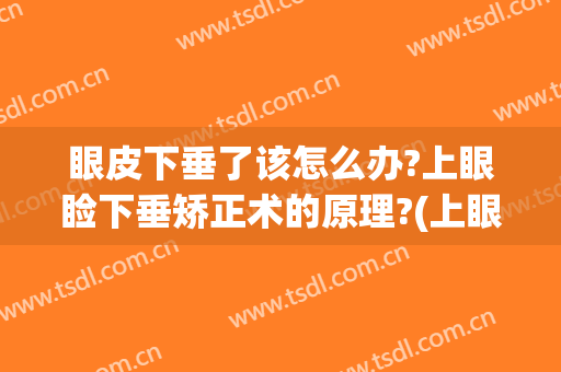 眼皮下垂了该怎么办?上眼睑下垂矫正术的原理?(上眼睑下垂如何矫正)