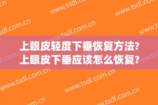 上眼皮轻度下垂恢复方法?上眼皮下垂应该怎么恢复?(上眼皮下垂了该怎么办)