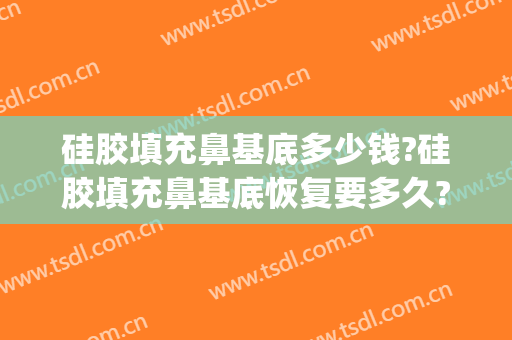 硅胶填充鼻基底多少钱?硅胶填充鼻基底恢复要多久?(脂肪胶填充鼻基底多少钱)