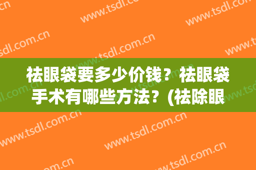 祛眼袋要多少价钱？祛眼袋手术有哪些方法？(祛除眼袋手术大概多少钱)