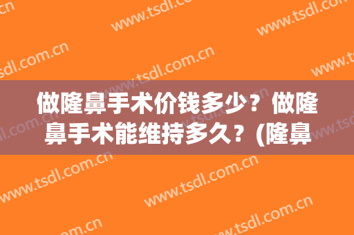 做隆鼻手术价钱多少？做隆鼻手术能维持多久？(隆鼻手术一般要多少钱)