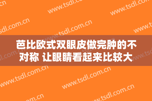 芭比欧式双眼皮做完肿的不对称 让眼睛看起来比较大