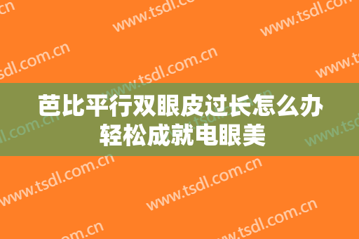 芭比平行双眼皮过长怎么办 轻松成就电眼美