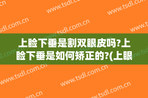 上睑下垂是割双眼皮吗?上睑下垂是如何矫正的?(上眼睑下垂割双眼皮)