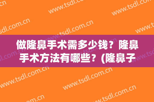 做隆鼻手术需多少钱？隆鼻手术方法有哪些？(隆鼻子手术多少钱合适)