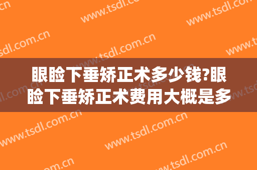 眼睑下垂矫正术多少钱?眼睑下垂矫正术费用大概是多少?(眼睑下垂矫正手术要多少钱)