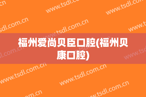 福州爱尚贝臣口腔(福州贝康口腔)