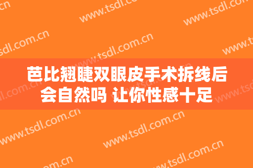芭比翘睫双眼皮手术拆线后会自然吗 让你性感十足
