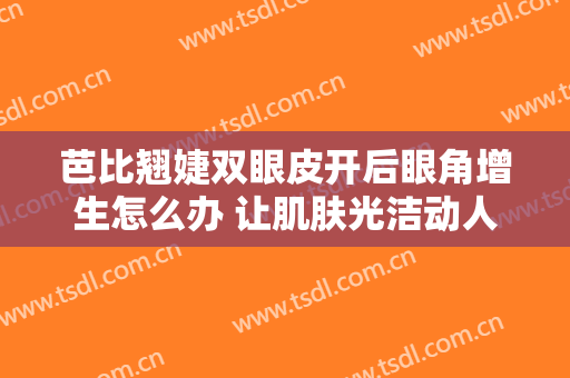 芭比翘婕双眼皮开后眼角增生怎么办 让肌肤光洁动人
