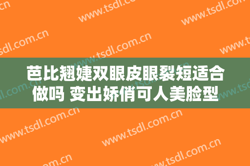 芭比翘婕双眼皮眼裂短适合做吗 变出娇俏可人美脸型