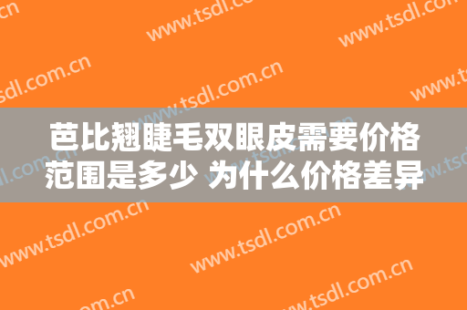 芭比翘睫毛双眼皮需要价格范围是多少 为什么价格差异这么大