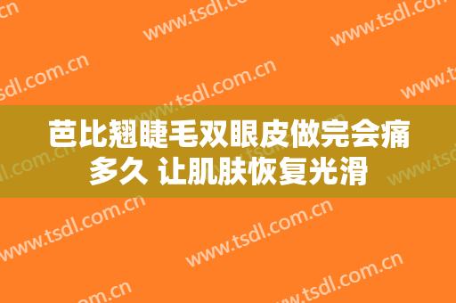 芭比翘睫毛双眼皮做完会痛多久 让肌肤恢复光滑