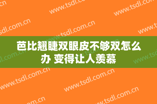 芭比翘睫双眼皮不够双怎么办 变得让人羡慕