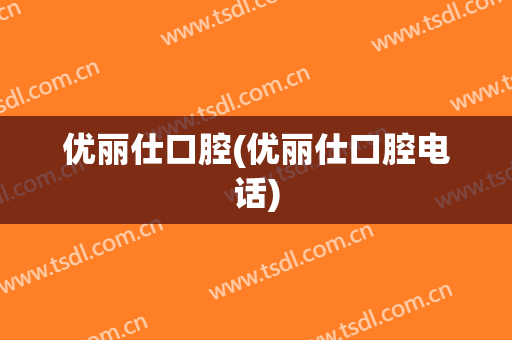 优丽仕口腔(优丽仕口腔电话)