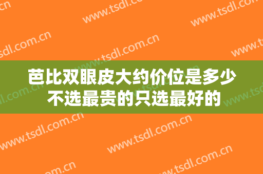 芭比双眼皮大约价位是多少 不选最贵的只选最好的