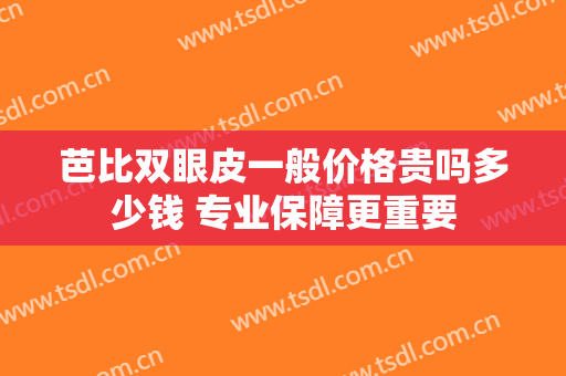 芭比双眼皮一般价格贵吗多少钱 专业保障更重要