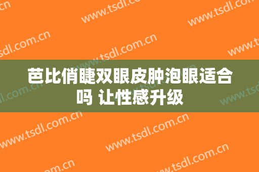 芭比俏睫双眼皮肿泡眼适合吗 让性感升级