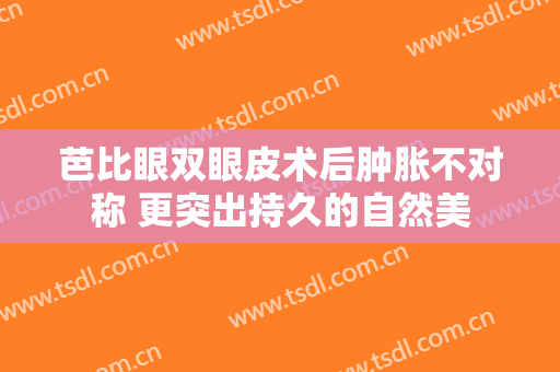芭比眼双眼皮术后肿胀不对称 更突出持久的自然美