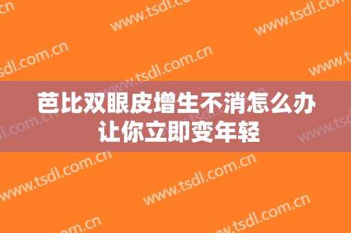 芭比双眼皮增生不消怎么办 让你立即变年轻