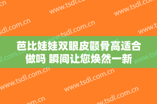 芭比娃娃双眼皮颧骨高适合做吗 瞬间让您焕然一新